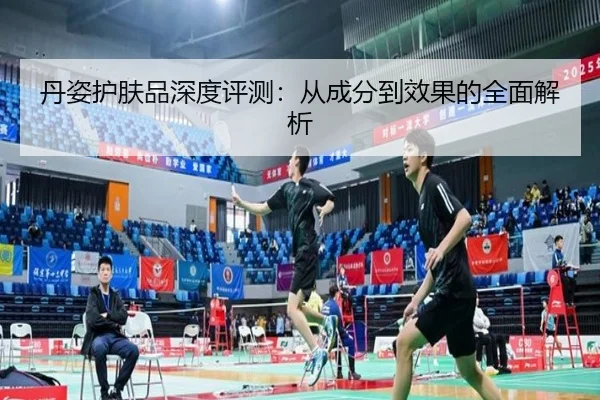丹姿护肤品深度评测：从成分到效果的全面解析