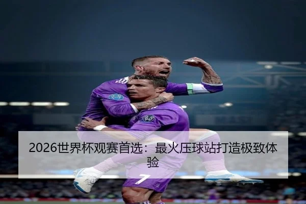 2026世界杯观赛首选：最火压球站打造极致体验