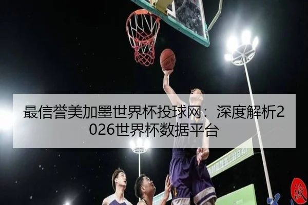 最信誉美加墨世界杯投球网：深度解析2026世界杯数据平台