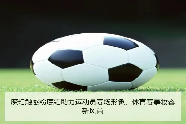 魔幻触感粉底霜助力运动员赛场形象，体育赛事妆容新风尚