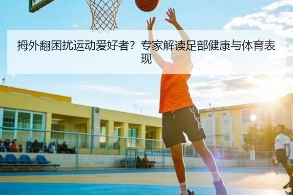 拇外翻困扰运动爱好者？专家解读足部健康与体育表现
